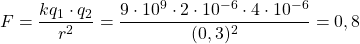 \[F=\frac{kq_1\cdot q_2}{r^2}=\frac{9\cdot 10^9\cdot 2\cdot10^{-6} \cdot 4\cdot10^{-6} }{(0,3)^2}=0,8\]