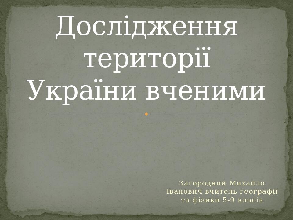 Загородний Михайло Іванович вчитель географії та фізики 5-9 класів Дослідження території України вченими