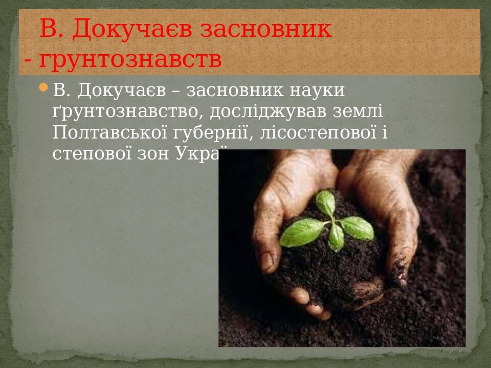В. Докучаєв – засновник науки ґрунтознавство, досліджував землі Полтавської губернії, лісостепової і степової зон України. В. Докучаєв засновник - ...