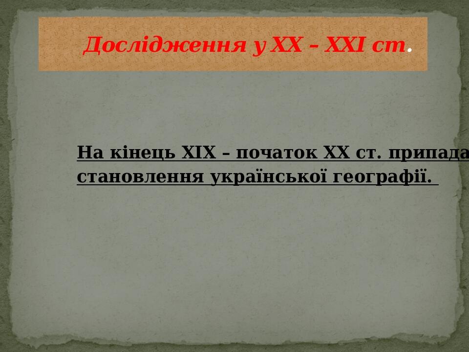 На кінець XIX – початок XX ст. припадає становлення української географії.  Дослідження у ХХ – ХХІ ст.