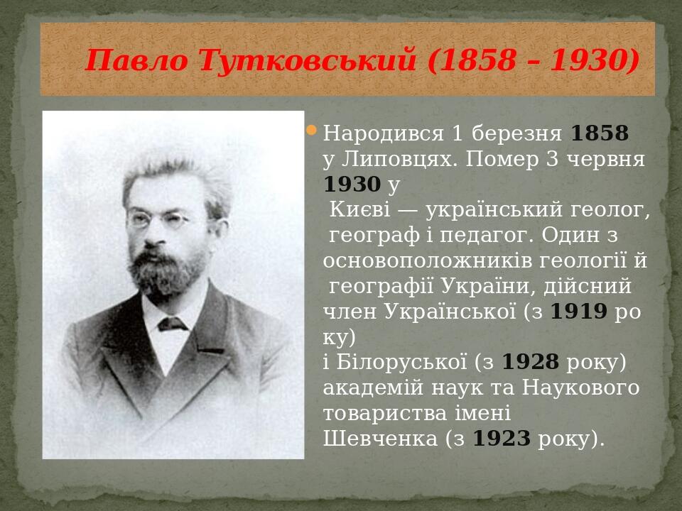 Народився 1 березня 1858 у Липовцях. Помер 3 червня 1930 у  Києві — український геолог, географ і педагог. Один з основоположників геології й геогр...