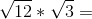 {\sqrt{12}}*\sqrt{3}=