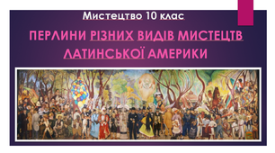 Презентація "Мистецтво 10 клас. Перлини різних видів мистецтв Латинської Америки