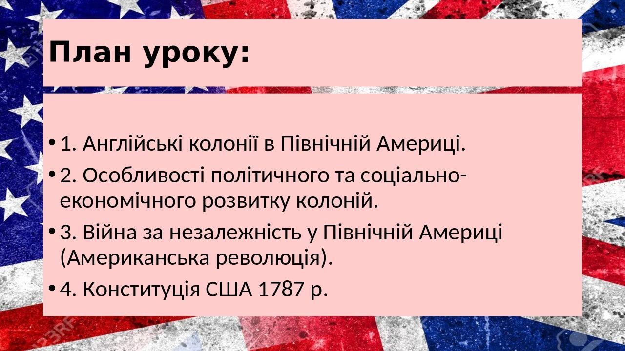 План уроку: 1. Англійські колонії в Північній Америці. 2. Особливості політичного та соціально-економічного розвитку колоній. 3. Війна за незалежні...