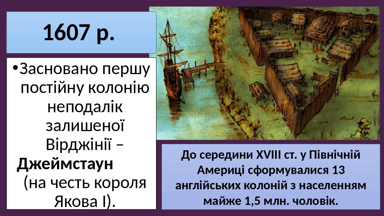 1607 р. Засновано першу постійну колонію неподалік залишеної Вірджінії – Джеймстаун (на честь короля Якова І). До середини ХVІІІ ст. у Північній Ам...