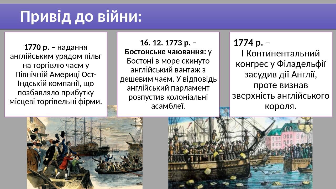 Привід до війни: 1770 р. – надання англійським урядом пільг на торгівлю чаєм у Північній Америці Ост-Індській компанії, що позбавляло прибутку місц...