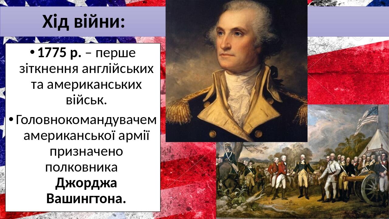 Хід війни: 1775 р. – перше зіткнення англійських та американських військ. Головнокомандувачем американської армії призначено полковника Джорджа Ваш...