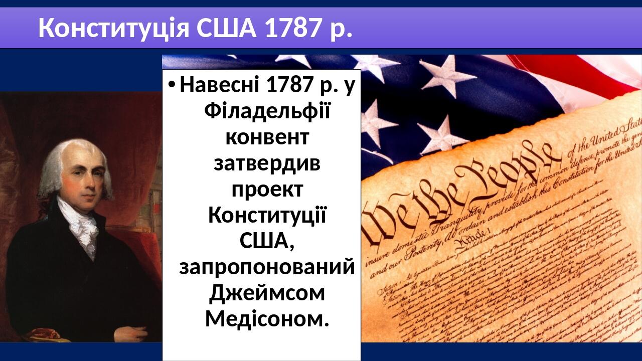 Конституція США 1787 р. Навесні 1787 р. у Філадельфії конвент затвердив проект Конституції США, запропонований Джеймсом Медісоном.