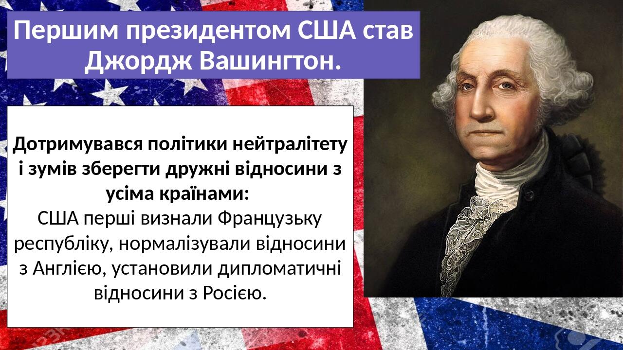 Першим президентом США став Джордж Вашингтон. Дотримувався політики нейтралітету і зумів зберегти дружні відносини з усіма країнами: США перші визн...