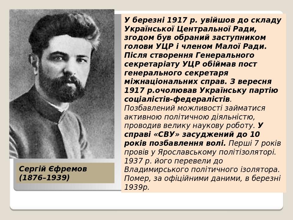 Сергій Єфремов (1876–1939) У березні 1917 р. увійшов до складу Української Центральної Ради, згодом був обраний заступником голови УЦР і членом Мал...