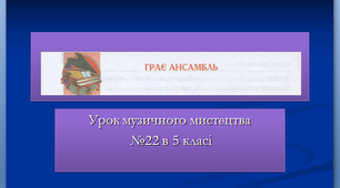 Презентація до уроку музичного мистецтва №22 " Грає ансамбль" в 5 класі