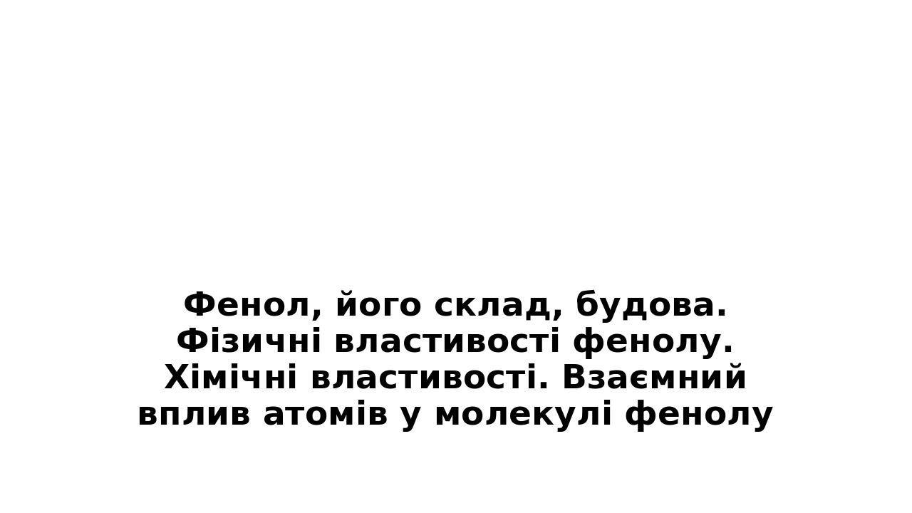 Фенол, його склад, будова. Фізичні властивості фенолу. Хімічні властивості. Взаємний вплив атомів у молекулі фенолу