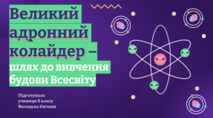 Міні-проєкт "Великий адронний колайдер –шлях до вивчення будови Всесвіту"