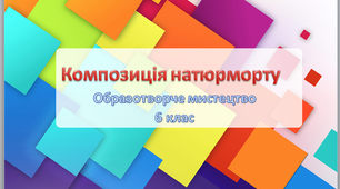 Урок образотворчого мистецтва в 6 класі "Композиція натюрморту. Загальні правила рисування з натури"