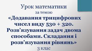 Презентація до уроку "Додавання трицифрових чисел виду 530 + 320. Розв’язування задач двома способами. Складання і розв’язування рівнянь"