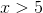 x> 5
