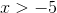 x> -5