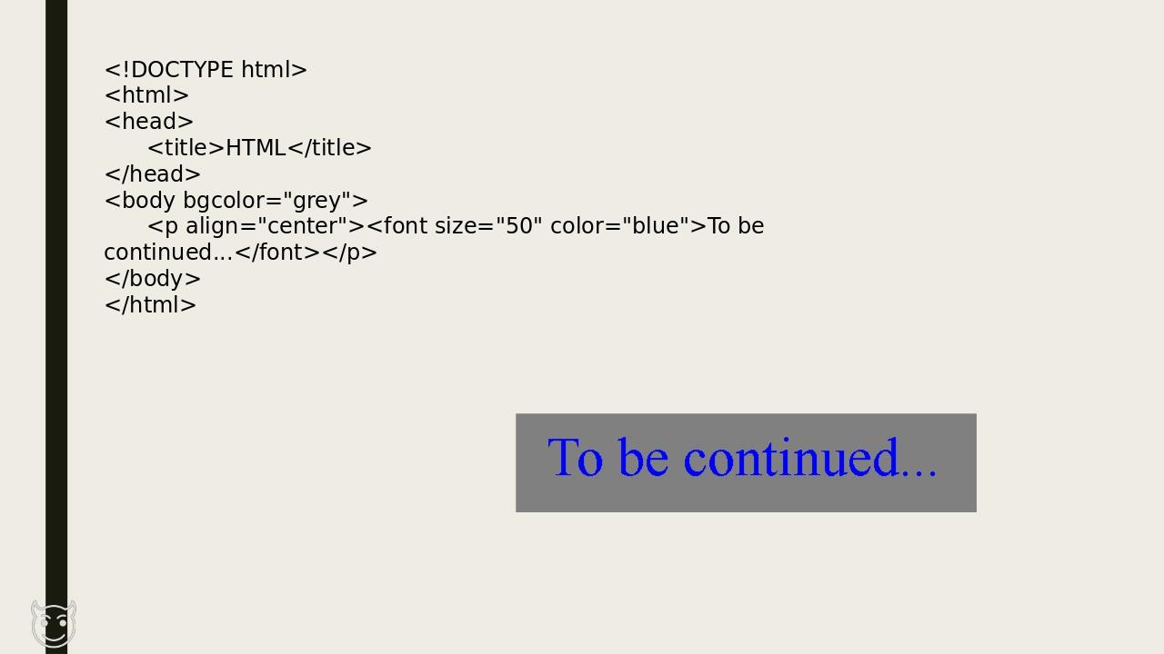 <!DOCTYPE html> <html> <head> <title>HTML</title> </head> <body bgcolor="grey"> <p align="center"><font size="50" color="blue">To be continued...</...