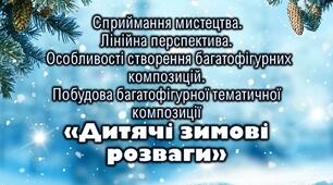 Сприймання мистецтва. Лінійна перспектива. Особливості створення багатофігурних композицій.Побудова багатофігурної тематичної композиції «Дитячі зимові розваги»