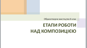 Презентація з образотворчого мистецтва 6 клас "Етапи роботи над композицією"