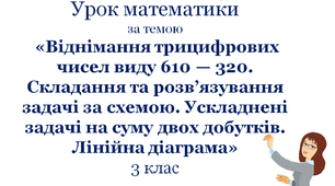 Презентація «Віднімання трицифрових чисел виду 610 — 320. Складання та розв’язування задачі за схемою. Ускладнені задачі на суму двох добутків. Лінійна діаграма»,