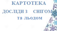 КАРТОТЕКА  "ДОСЛІДИ З СНІГОМ ТА ЛЬОДОМ"