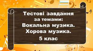  Тестові завдання для 5 класу за темами: Вокальна музика. Хорова музика. 