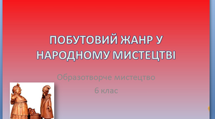 Презентація до уроку образотворчого мистецтва №23 в 6 класі "Побутовий жанр в народному мистецтві"