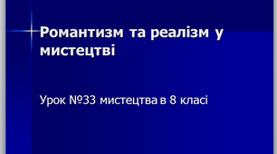 Презентація до уроку №33 мистецтва 8 клас "Романтизм та реалізм в мистецтві. Урок узагальнення знань"