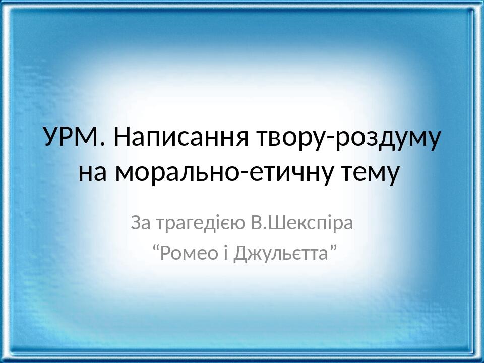 УРМ. Написання твору-роздуму на морально-етичну тему За трагедією В.Шекспіра “Ромео і Джульєтта”