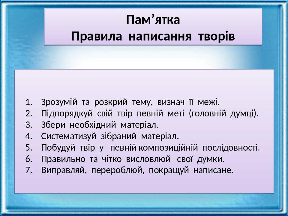 Пам’ятка Правила  написання  творів              1.    Зрозумій  та  розкрий  тему,  визнач  її  межі. 2.    Підпорядкуй  свій  твір  певній  меті ...