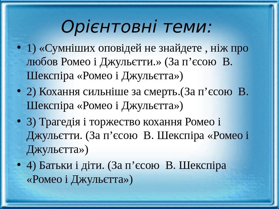 Орієнтовні теми: 1) «Сумніших оповідей не знайдете , ніж про любов Ромео і Джульєтти.» (За п’єсою В. Шекспіра «Ромео і Джульєтта») 2) Кохання сильн...