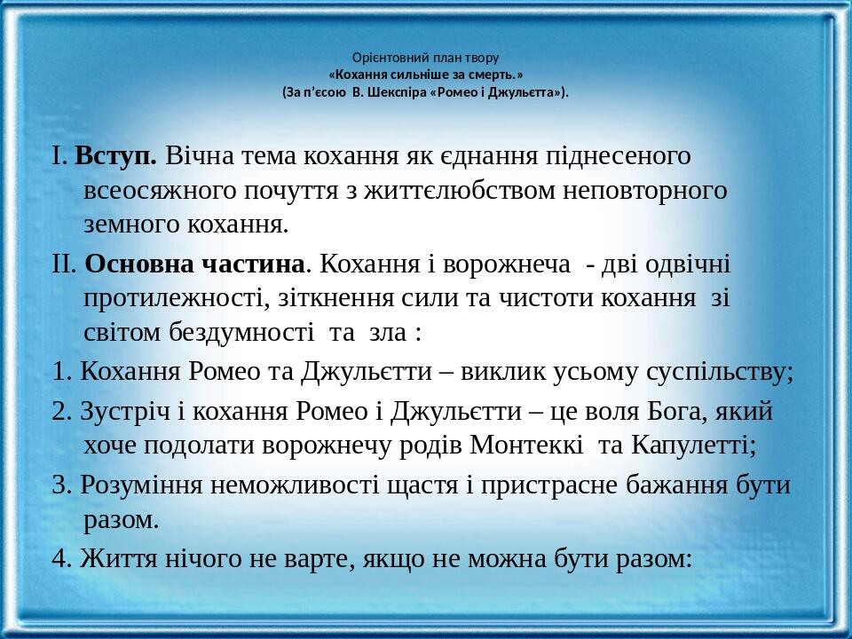 Орієнтовний план твору «Кохання сильніше за смерть.» (За п’єсою В. Шекспіра «Ромео і Джульєтта»). І. Вступ. Вічна тема кохання як єднання піднесено...