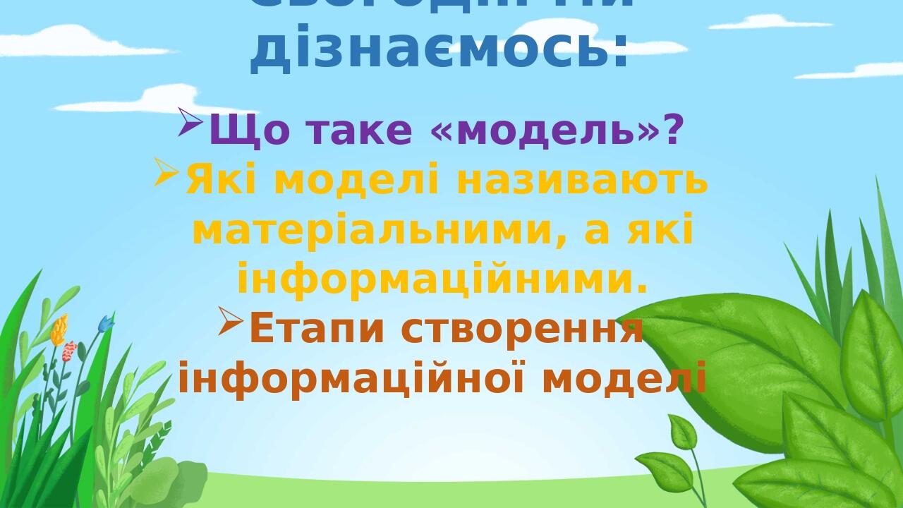 Сьогодні ми дізнаємось: Що таке «модель»? Які моделі називають матеріальними, а які інформаційними. Етапи створення інформаційної моделі