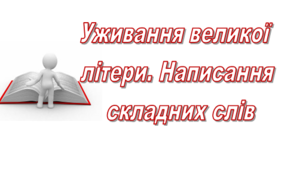 Уживання великої літери. Написання складних слів 