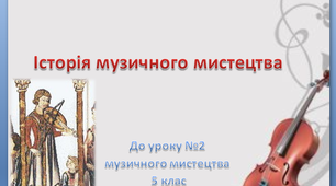 Презентація до уроку №2 музичного мистецтва " Історія музичного мистецтва " 5 клас