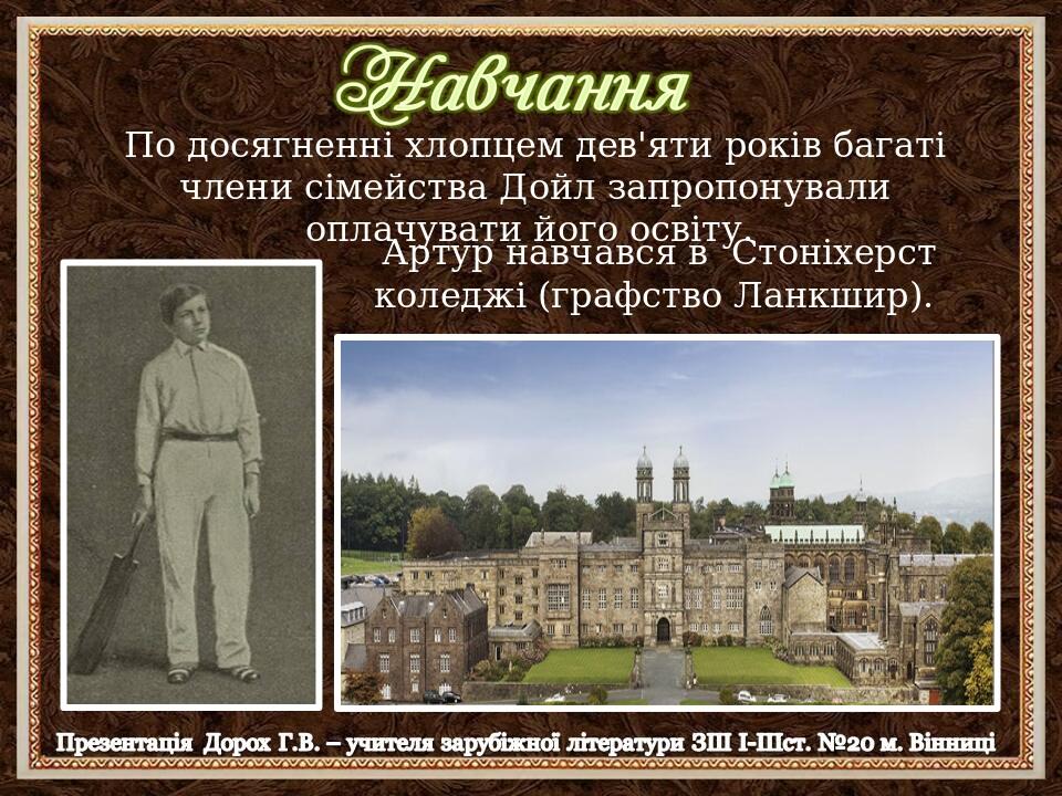 По досягненні хлопцем дев'яти років багаті члени сімейства Дойл запропонували оплачувати його освіту. Артур навчався в Стоніхерст коледжі (графство...