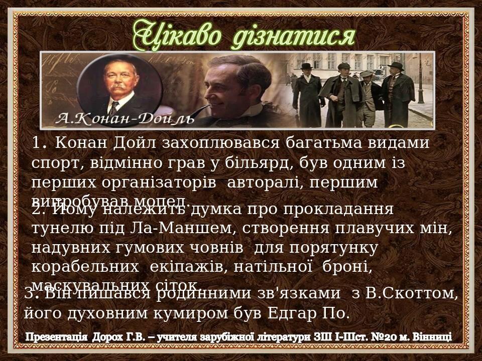 1. Конан Дойл захоплювався багатьма видами спорт, відмінно грав у більярд, був одним із перших організаторів авторалі, першим випробував мопед. 3. ...