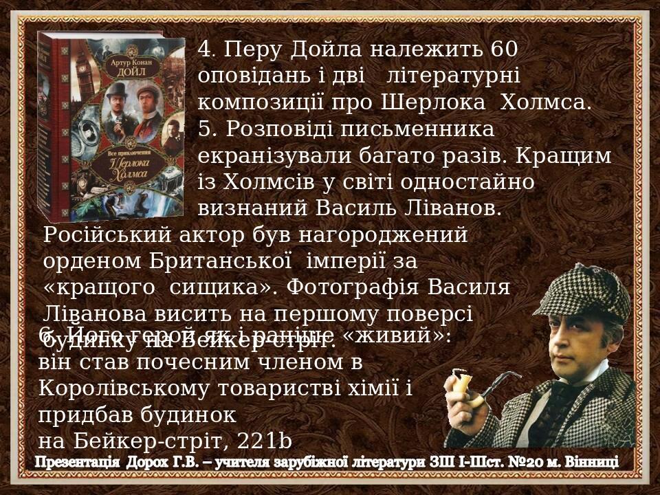 4. Перу Дойла належить 60 оповідань і дві літературні композиції про Шерлока Холмса. 5. Розповіді письменника екранізували багато разів. Кращим із ...
