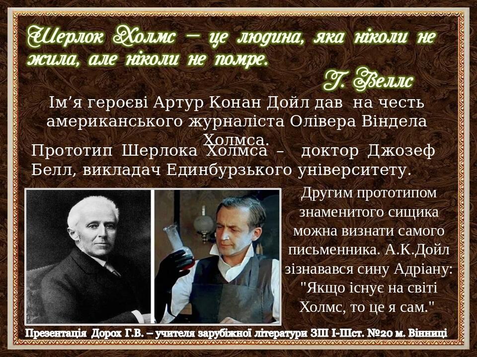 Ім’я героєві Артур Конан Дойл дав на честь американського журналіста Олівера Віндела Холмса. Прототип Шерлока Холмса – доктор Джозеф Белл, викладач...