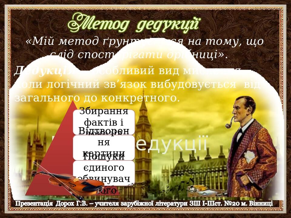 Метод дедукції Дедукція — особливий вид мислення, коли логічний зв’язок вибудовується від загального до конкретного. «Мій метод ґрунтується на тому...