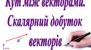 Скалярний добуток векторів.Кут між векторами