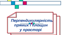Перпендикулярність прямих і площин у просторі