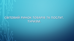 Світовий ринок товарів та послуг. Туризм. 