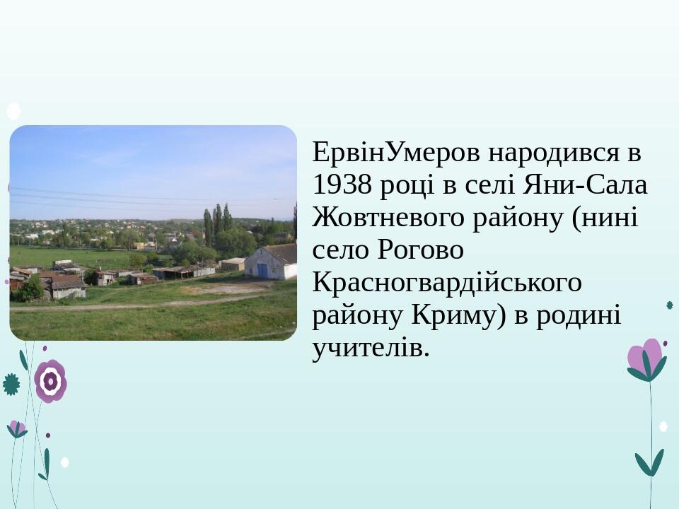 ЕрвінУмеров народився в 1938 році в селі Яни-Сала Жовтневого району (нині село Рогово Красногвардійського району Криму) в родині учителів.