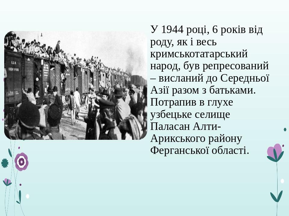 У 1944 році, 6 років від роду, як і весь кримськотатарський народ, був репресований – висланий до Середньої Азії разом з батьками. Потрапив в глухе...