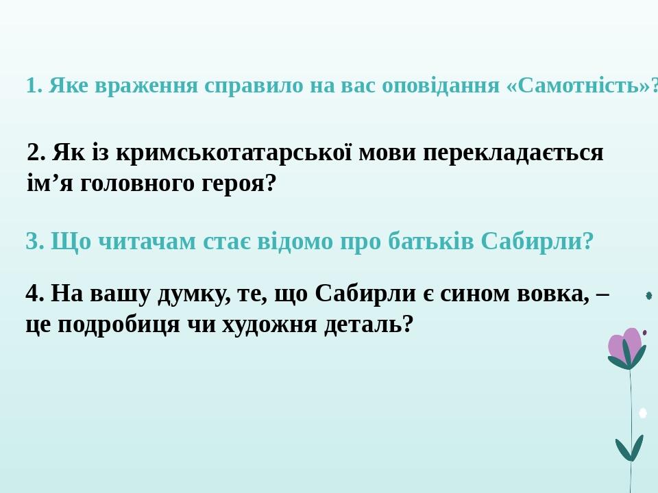1. Яке враження справило на вас оповідання «Самотність»? 2. Як із кримськотатарської мови перекладається ім’я головного героя? 3. Що читачам стає в...