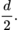$$\frac{d}{2}.$$