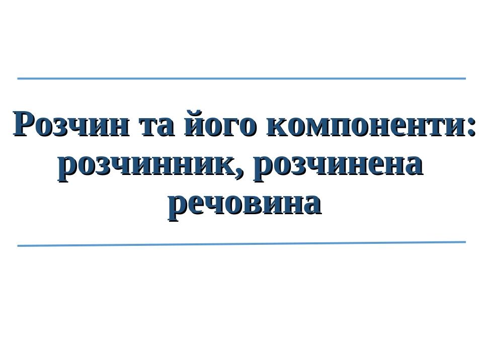 Розчин та його компоненти: розчинник, розчинена речовина