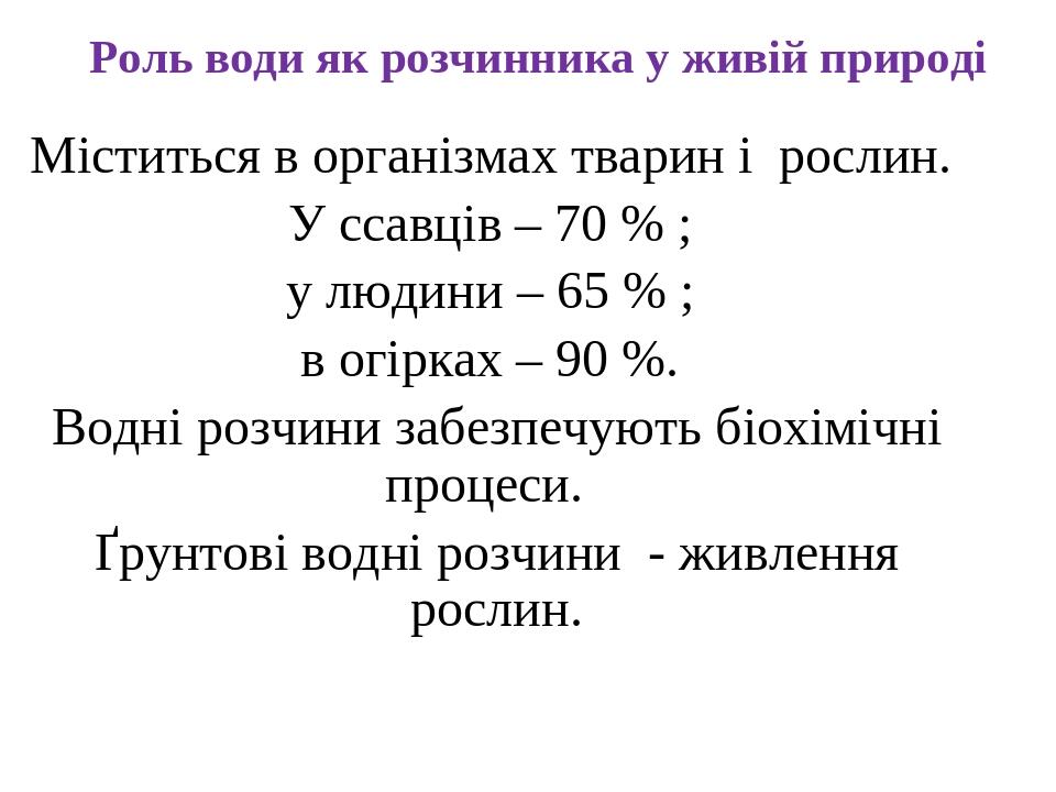 Роль води як розчинника у живій природі Міститься в організмах тварин і рослин. У ссавців – 70 % ; у людини – 65 % ; в огірках – 90 %. Водні розчин...